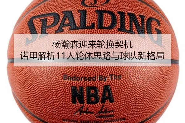 杨瀚森迎来轮换契机 诺里解析11人轮休思路与球队新格局 | BaJIeSPORtS